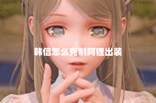 韩信怎么克制阿狸出装 韩信怎么克制阿狸出装
