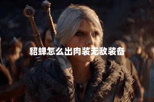 貂蝉怎么出肉装无敌装备 貂蝉怎么出肉装无敌装备