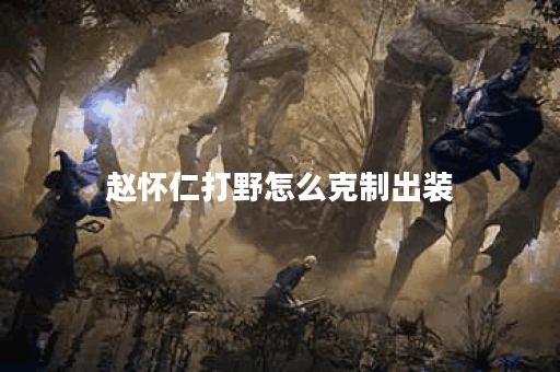 赵怀仁打野怎么克制出装