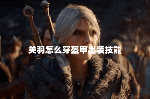 关羽怎么穿盔甲出装技能