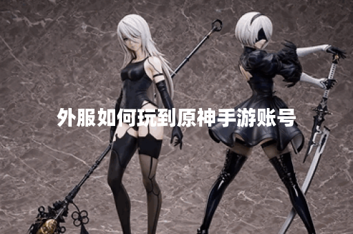 外服如何玩到原神手游账号 外服如何玩到原神手游账号