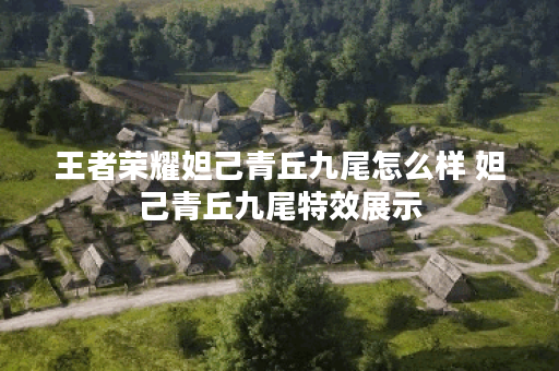 王者荣耀妲己青丘九尾怎么样 妲己青丘九尾特效展示 王者荣耀妲己青丘九尾怎么样 妲己青丘九尾特效展示