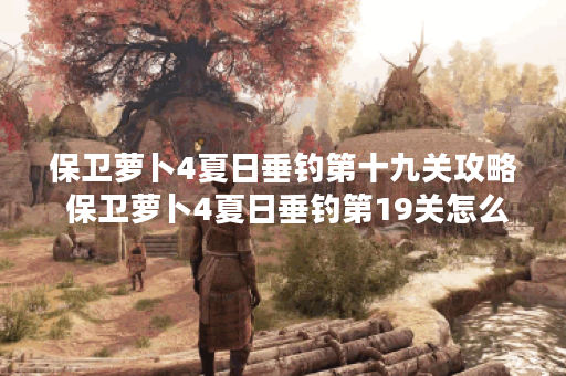 保卫萝卜4夏日垂钓第十九关攻略 保卫萝卜4夏日垂钓第19关怎么过