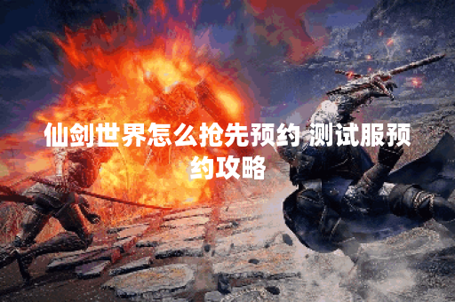 仙剑世界怎么抢先预约 测试服预约攻略