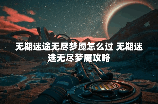 无期迷途无尽梦魇怎么过 无期迷途无尽梦魇攻略