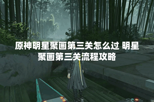 原神明星聚画第三关怎么过 明星聚画第三关流程攻略 原神明星聚画第三关怎么过 明星聚画第三关流程攻略