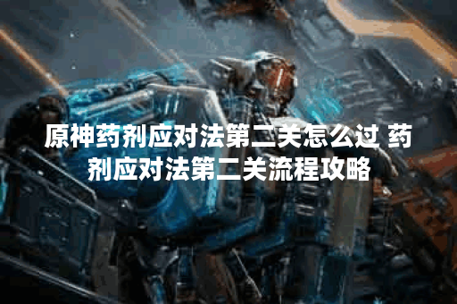 原神药剂应对法第二关怎么过 药剂应对法第二关流程攻略 原神药剂应对法第二关怎么过 药剂应对法第二关流程攻略