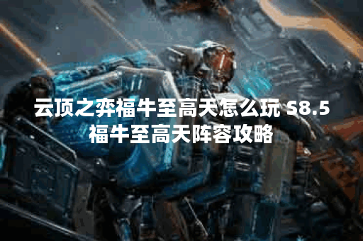 云顶之弈福牛至高天怎么玩 S8.5福牛至高天阵容攻略