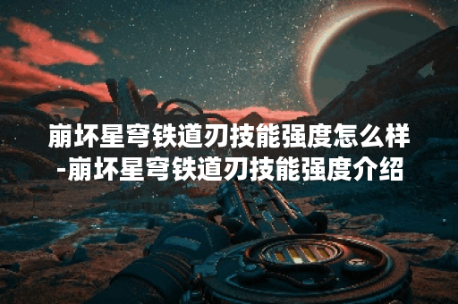 崩坏星穹铁道刃技能强度怎么样-崩坏星穹铁道刃技能强度介绍