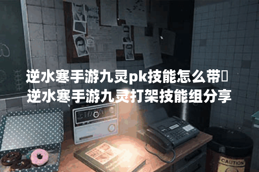 逆水寒手游九灵pk技能怎么带​ 逆水寒手游九灵打架技能组分享​