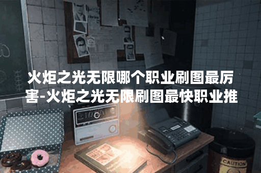 火炬之光无限哪个职业刷图最厉害-火炬之光无限刷图最快职业推荐