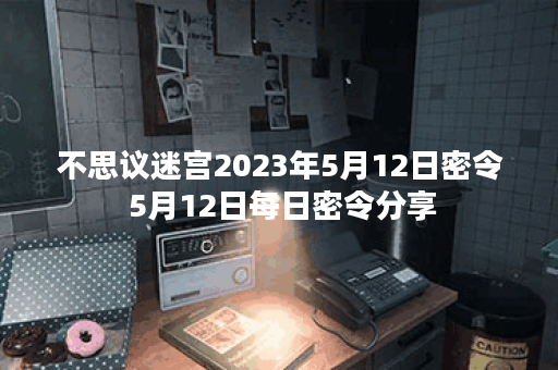 不思议迷宫2023年5月12日密令 5月12日每日密令分享 不思议迷宫2023年5月12日密令 5月12日每日密令分享
