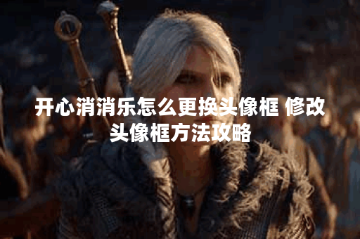 开心消消乐怎么更换头像框 修改头像框方法攻略