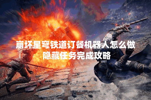 崩坏星穹铁道订餐机器人怎么做 隐藏任务完成攻略