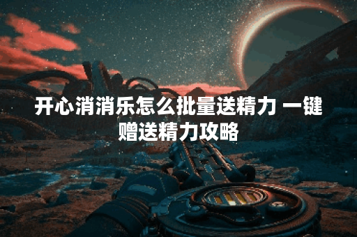 开心消消乐怎么批量送精力 一键赠送精力攻略