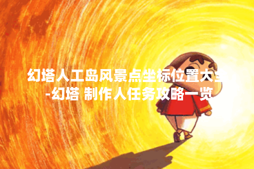 幻塔人工岛风景点坐标位置大全 -幻塔 制作人任务攻略一览 幻塔人工岛风景点坐标位置大全 -幻塔 制作人任务攻略一览