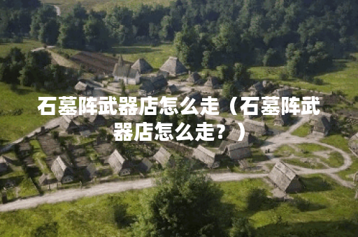 石墓阵武器店怎么走（石墓阵武器店怎么走？）