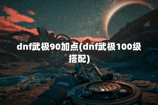 dnf武极90加点(dnf武极100级搭配)
