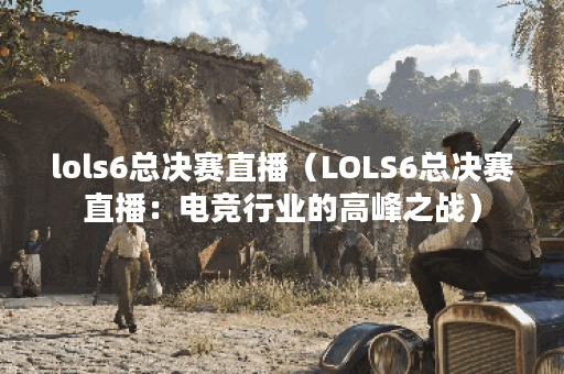 lols6总决赛直播(LOLS6总决赛直播:电竞行业的高峰之战) lols6总决赛直播(LOLS6总决赛直播:电竞行业的高峰之战)