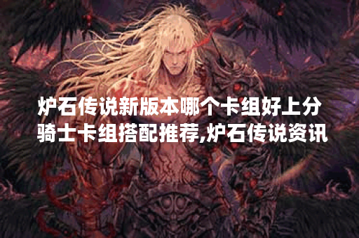 炉石传说新版本哪个卡组好上分 骑士卡组搭配推荐,炉石传说资讯 炉石传说新版本哪个卡组好上分 骑士卡组搭配推荐,炉石传说资讯