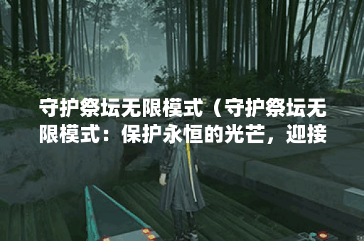 守护祭坛无限模式（守护祭坛无限模式：保护永恒的光芒，迎接挑战与