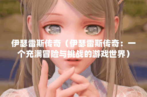 伊瑟雷斯传奇(伊瑟雷斯传奇:一个充满冒险与挑战的游戏世界) 伊瑟雷斯传奇(伊瑟雷斯传奇:一个充满冒险与挑战的游戏世界)