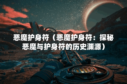 恶魔护身符(恶魔护身符:探秘恶魔与护身符的历史渊源) 恶魔护身符(恶魔护身符:探秘恶魔与护身符的历史渊源)