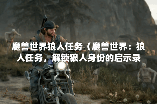 魔兽世界狼人任务（魔兽世界：狼人任务，解锁狼人身份的启示录）