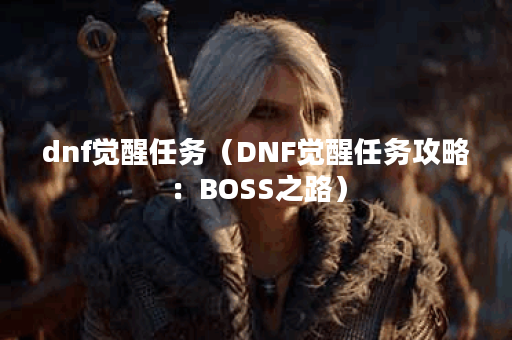 dnf觉醒任务（DNF觉醒任务攻略：BOSS之路）