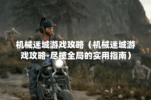 机械迷城游戏攻略（机械迷城游戏攻略-尽揽全局的实用指南）