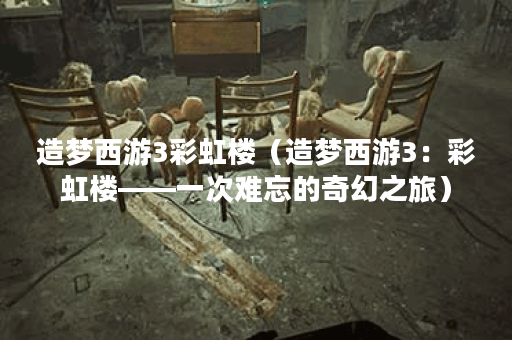 造梦西游3彩虹楼（造梦西游3：彩虹楼——一次难忘的奇幻之旅）