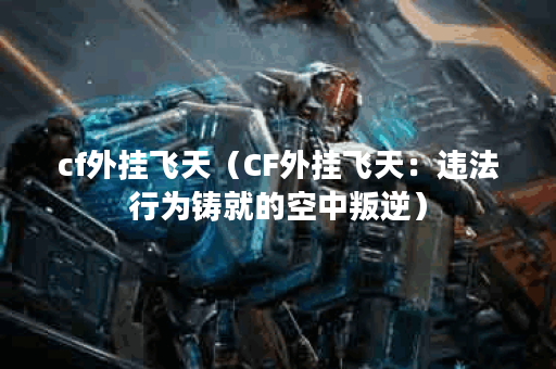 cf外挂飞天(CF外挂飞天:违法行为铸就的空中叛逆) cf外挂飞天(CF外挂飞天:违法行为铸就的空中叛逆)