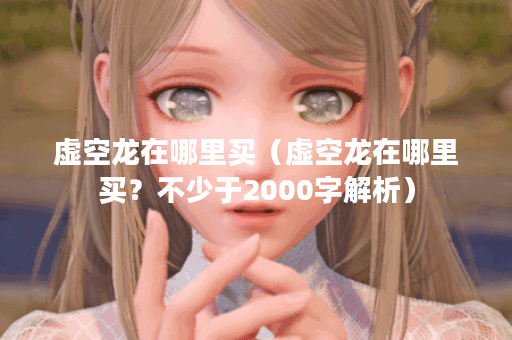 虚空龙在哪里买(虚空龙在哪里买?不少于2000字解析) 虚空龙在哪里买(虚空龙在哪里买?不少于2000字解析)