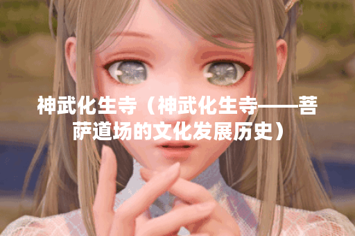 神武化生寺(神武化生寺——菩萨道场的文化发展历史) 神武化生寺(神武化生寺——菩萨道场的文化发展历史)