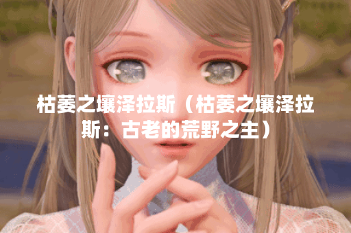 枯萎之壤泽拉斯（枯萎之壤泽拉斯：古老的荒野之主）