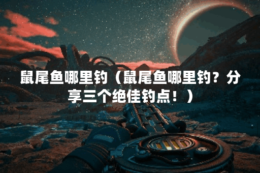 鼠尾鱼哪里钓(鼠尾鱼哪里钓?分享三个绝佳钓点!) 鼠尾鱼哪里钓(鼠尾鱼哪里钓?分享三个绝佳钓点!)