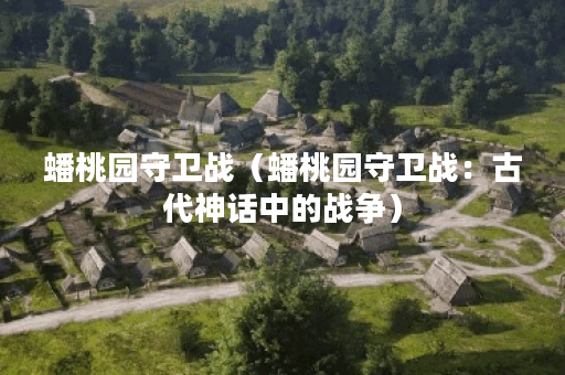 蟠桃园守卫战(蟠桃园守卫战:古代神话中的战争) 蟠桃园守卫战(蟠桃园守卫战:古代神话中的战争)