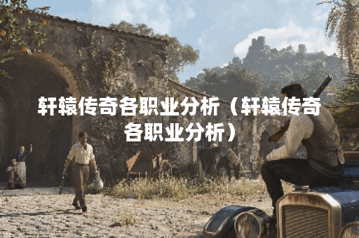 轩辕传奇各职业分析(轩辕传奇各职业分析) 轩辕传奇各职业分析(轩辕传奇各职业分析)