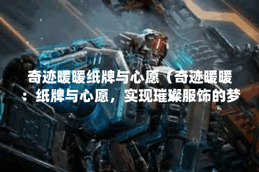 奇迹暖暖纸牌与心愿(奇迹暖暖:纸牌与心愿,实现璀璨服饰的梦想之 奇迹暖暖纸牌与心愿(奇迹暖暖:纸牌与心愿,实现璀璨服饰的梦想之