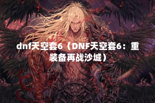 dnf天空套6（DNF天空套6：重装备再战沙城）
