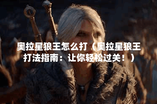 奥拉星狼王怎么打(奥拉星狼王打法指南:让你轻松过关!) 奥拉星狼王怎么打(奥拉星狼王打法指南:让你轻松过关!)