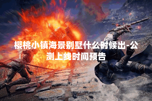 樱桃小镇海景别墅什么时候出-公测上线时间预告 樱桃小镇海景别墅什么时候出-公测上线时间预告