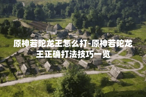 原神若陀龙王怎么打-原神若陀龙王正确打法技巧一览