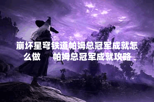 崩坏星穹铁道帕姆总冠军成就怎么做 帕姆总冠军成就攻略 崩坏星穹铁道帕姆总冠军成就怎么做 帕姆总冠军成就攻略