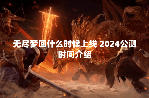 无尽梦回什么时候上线 2024公测时间介绍
