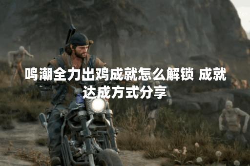 鸣潮全力出鸡成就怎么解锁 成就达成方式分享 鸣潮全力出鸡成就怎么解锁 成就达成方式分享