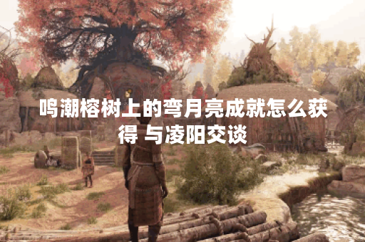 鸣潮榕树上的弯月亮成就怎么获得 与凌阳交谈