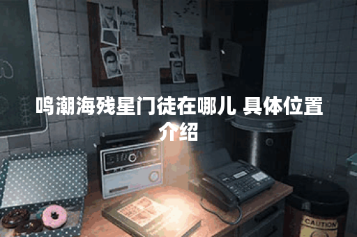鸣潮海残星门徒在哪儿 具体位置介绍 鸣潮海残星门徒在哪儿 具体位置介绍