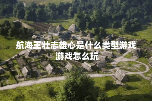 航海王壮志雄心是什么类型游戏 游戏怎么玩