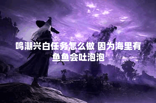 鸣潮兴白任务怎么做 因为海里有鱼鱼会吐泡泡